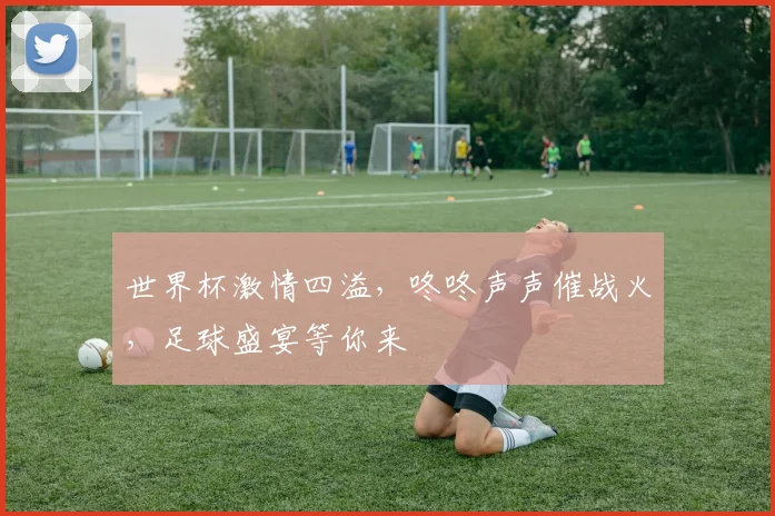 世界杯激情四溢，咚咚声声催战火，足球盛宴等你来