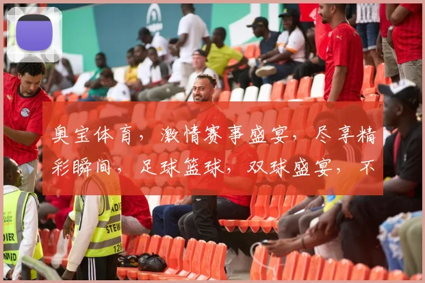 奥宝体育，激情赛事盛宴，尽享精彩瞬间，足球篮球，双球盛宴，不容错过