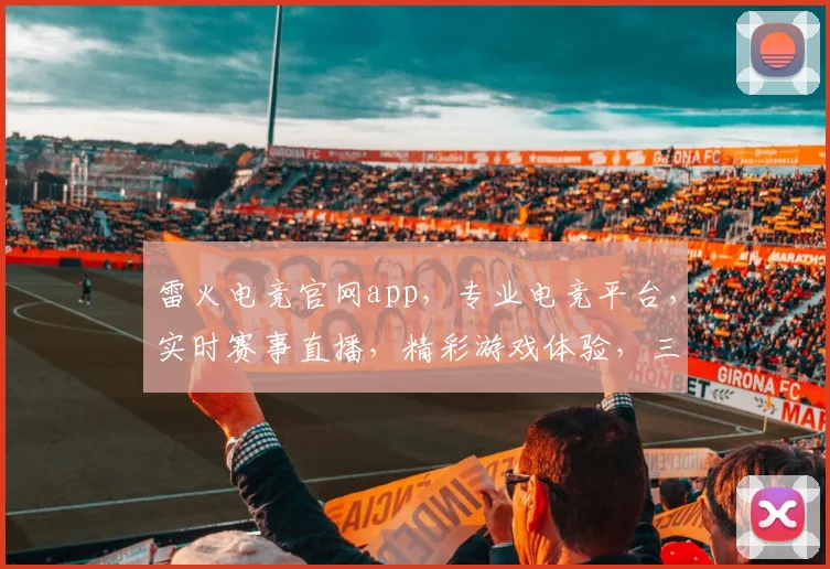 雷火电竞官网app，专业电竞平台，实时赛事直播，精彩游戏体验，三重福利等你来