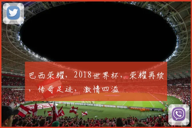 巴西荣耀，2018世界杯，荣耀再续，传奇足迹，激情四溢