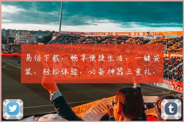 易倍下载，畅享便捷生活，一键安装，轻松体验，必备神器三重礼，不容错过