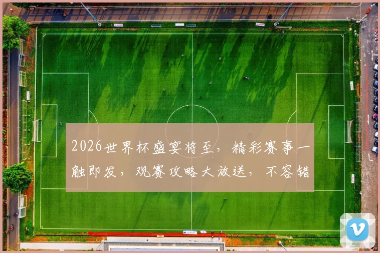 2026世界杯盛宴将至，精彩赛事一触即发，观赛攻略大放送，不容错过逗