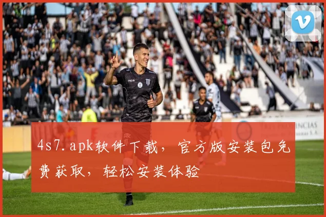 4s7.apk软件下载，官方版安装包免费获取，轻松安装体验