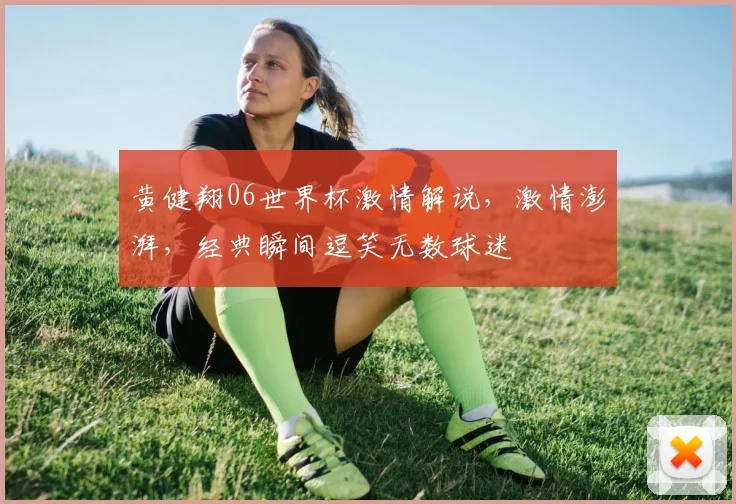 黄健翔06世界杯激情解说，激情澎湃，经典瞬间逗笑无数球迷