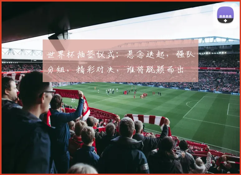世界杯抽签仪式：悬念迭起，强队分组，精彩对决，谁将脱颖而出