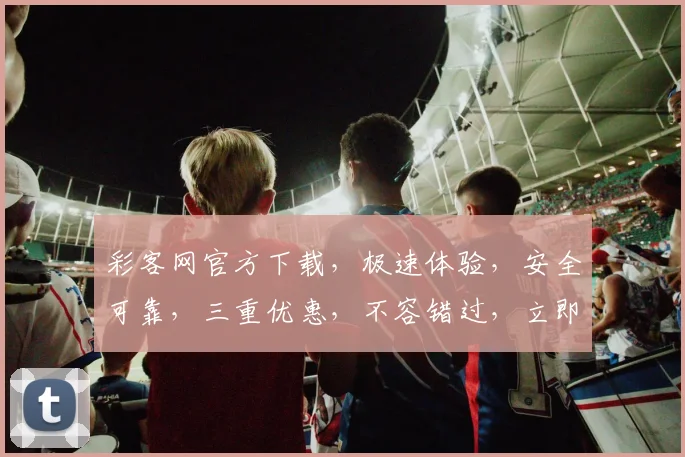 彩客网官方下载，极速体验，安全可靠，三重优惠，不容错过，立即下载