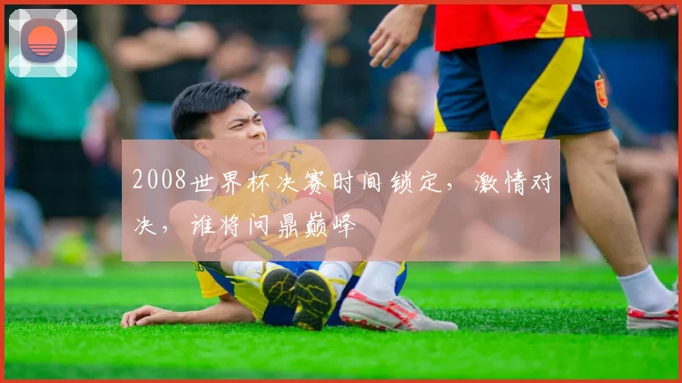 2008世界杯决赛时间锁定，激情对决，谁将问鼎巅峰