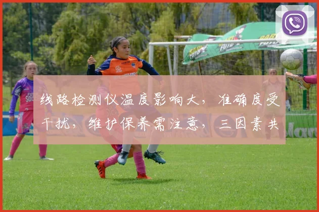 线路检测仪温度影响大，准确度受干扰，维护保养需注意，三因素共影响，三方面需关注。