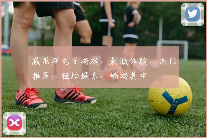 威尼斯电子游戏，刺激体验，热门推荐，轻松娱乐，畅游其中