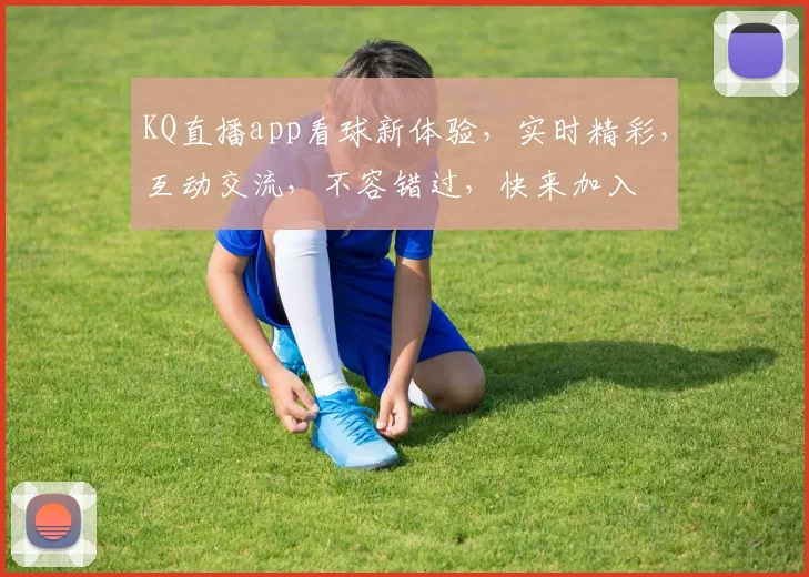 KQ直播app看球新体验，实时精彩，互动交流，不容错过，快来加入