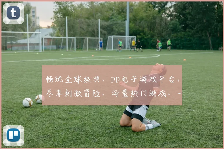 畅玩全球经典，pp电子游戏平台，尽享刺激冒险，海量热门游戏，一触即达
