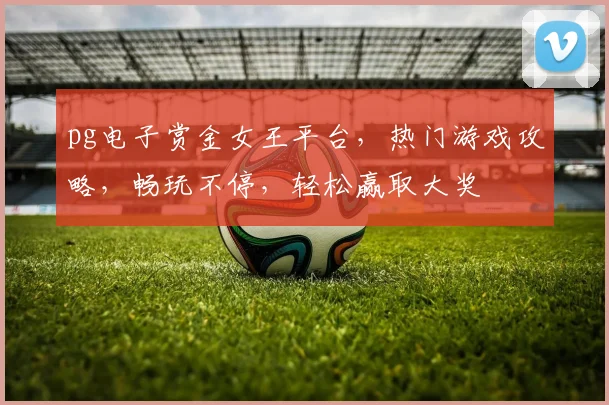 pg电子赏金女王平台，热门游戏攻略，畅玩不停，轻松赢取大奖